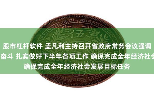 股市杠杆软件 孟凡利主持召开省政府常务会议强调 坚定信心 接续奋斗 扎实做好下半年各项工作 确保完成全年经济社会发展目标任务
