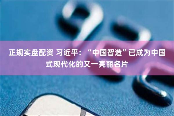 正规实盘配资 习近平:“中国智造”已成为中国式现代化的又一亮丽名片