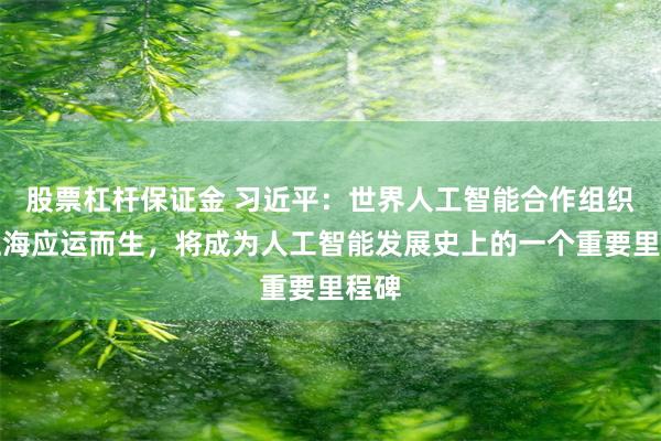 股票杠杆保证金 习近平：世界人工智能合作组织在上海应运而生，将成为人工智能发展史上的一个重要里程碑