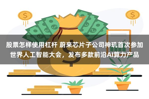 股票怎样使用杠杆 蔚来芯片子公司神玑首次参加世界人工智能大会，发布多款前沿AI算力产品