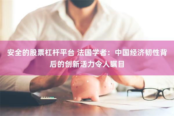 安全的股票杠杆平台 法国学者：中国经济韧性背后的创新活力令人瞩目