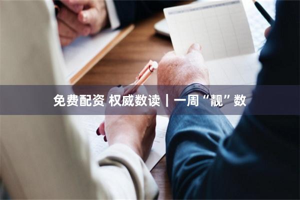 免费配资 权威数读｜一周“靓”数
