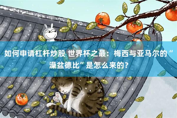 如何申请杠杆炒股 世界杯之最：梅西与亚马尔的“澡盆德比”是怎么来的？