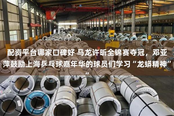 配资平台哪家口碑好 马龙许昕全锦赛夺冠，邓亚萍鼓励上海乒乓球嘉年华的球员们学习“龙蟒精神”
