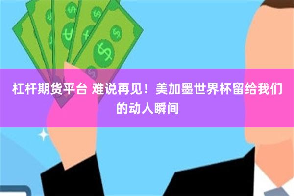 杠杆期货平台 难说再见！美加墨世界杯留给我们的动人瞬间