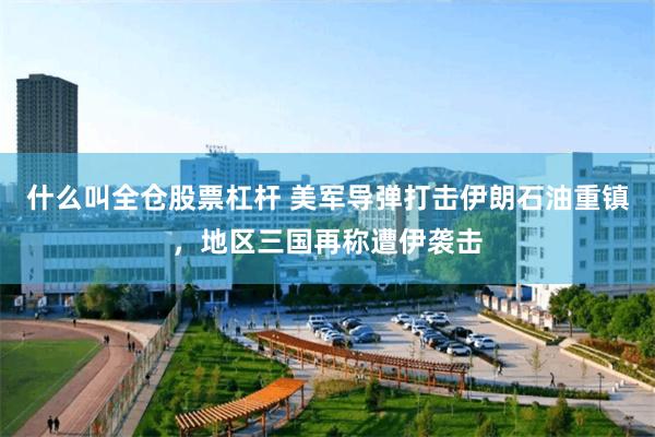 什么叫全仓股票杠杆 美军导弹打击伊朗石油重镇，地区三国再称遭伊袭击
