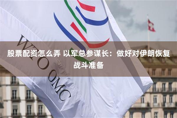 股票配资怎么弄 以军总参谋长：做好对伊朗恢复战斗准备