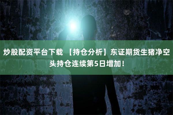 炒股配资平台下载 【持仓分析】东证期货生猪净空头持仓连续第5日增加！