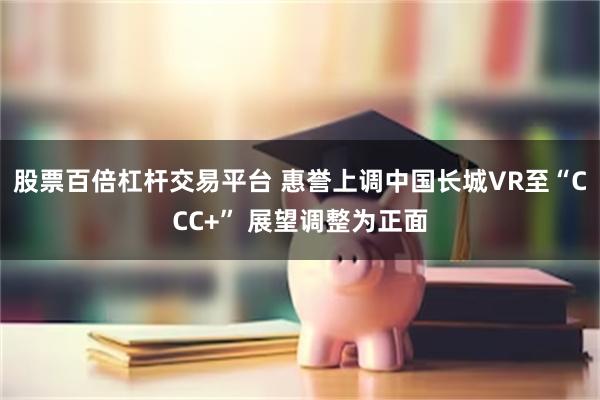 股票百倍杠杆交易平台 惠誉上调中国长城VR至“CCC+” 展望调整为正面