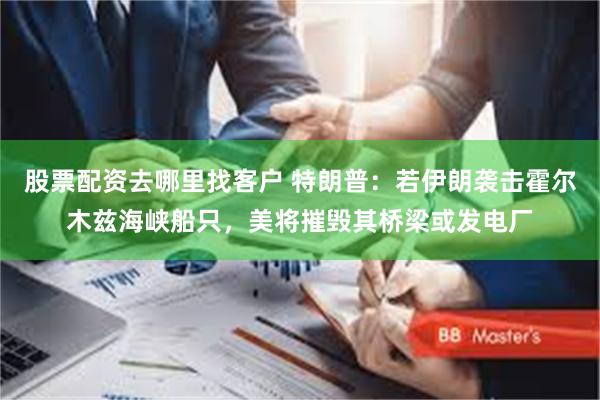 股票配资去哪里找客户 特朗普：若伊朗袭击霍尔木兹海峡船只，美将摧毁其桥梁或发电厂
