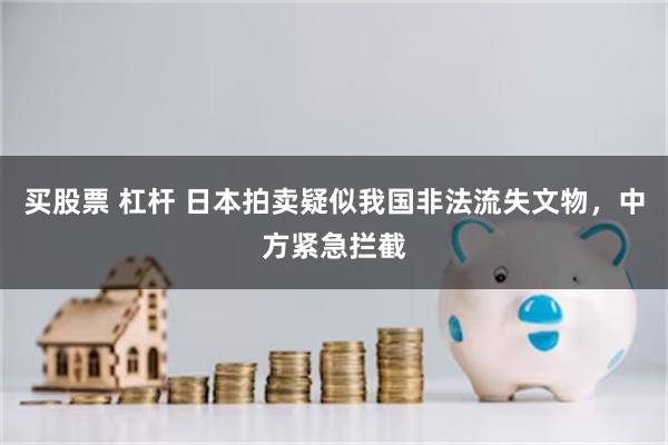 买股票 杠杆 日本拍卖疑似我国非法流失文物，中方紧急拦截