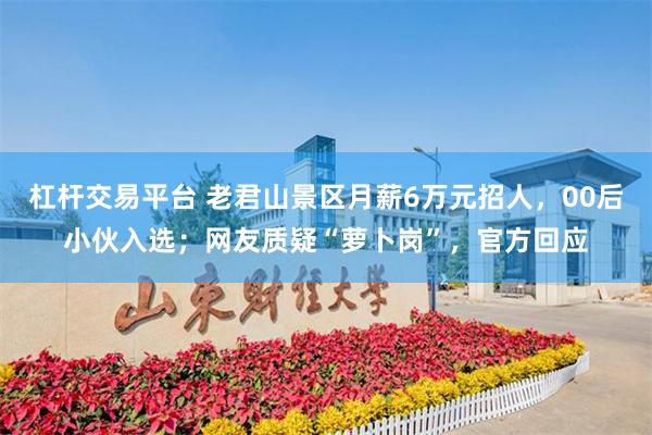 杠杆交易平台 老君山景区月薪6万元招人，00后小伙入选；网友质疑“萝卜岗”，官方回应