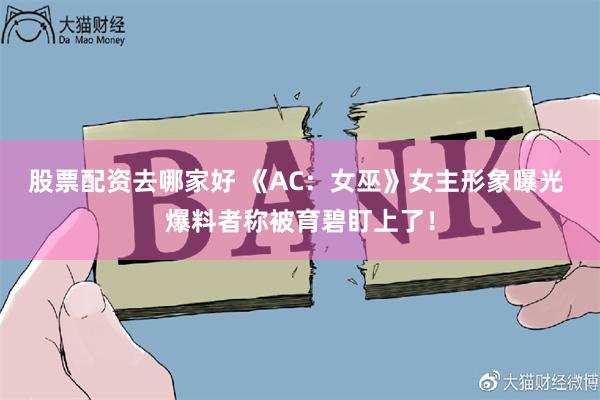 股票配资去哪家好 《AC：女巫》女主形象曝光 爆料者称被育碧盯上了！
