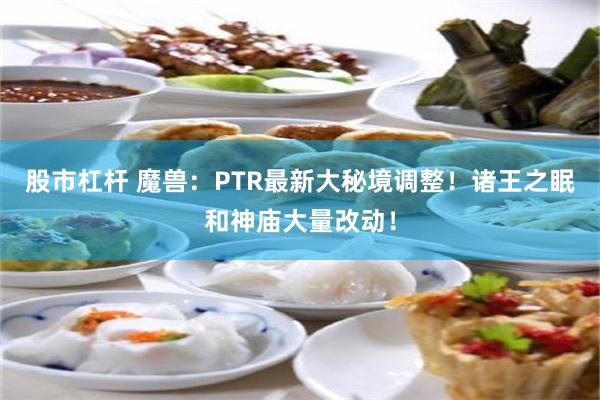 股市杠杆 魔兽：PTR最新大秘境调整！诸王之眠和神庙大量改动！