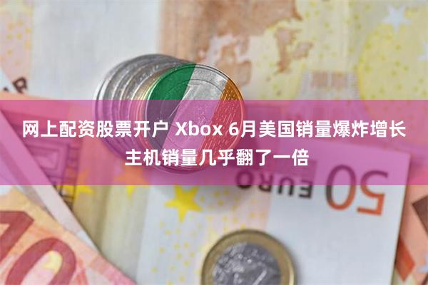 网上配资股票开户 Xbox 6月美国销量爆炸增长 主机销量几乎翻了一倍