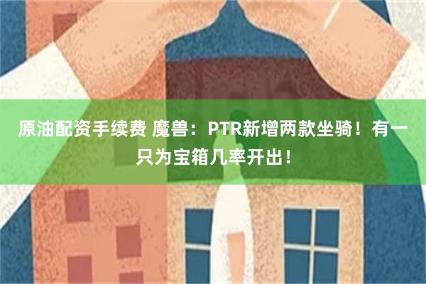 原油配资手续费 魔兽:PTR新增两款坐骑!有一只为宝箱几率开出!