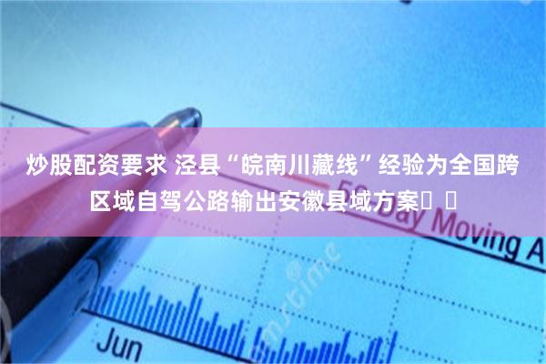 炒股配资要求 泾县“皖南川藏线”经验为全国跨区域自驾公路输出安徽县域方案‌‌
