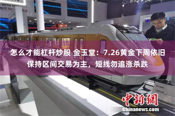 怎么才能杠杆炒股 金玉堂：7.26黄金下周依旧保持区间交易为主，短线勿追涨杀跌
