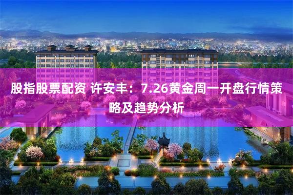 股指股票配资 许安丰：7.26黄金周一开盘行情策略及趋势分析