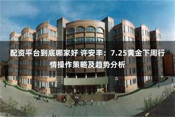 配资平台到底哪家好 许安丰:7.25黄金下周行情操作策略及趋势分析