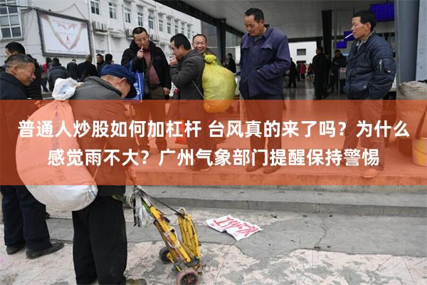 普通人炒股如何加杠杆 台风真的来了吗?为什么感觉雨不大?广州气象部门提醒保持警惕
