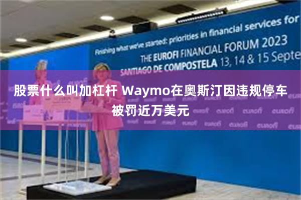 股票什么叫加杠杆 Waymo在奥斯汀因违规停车被罚近万美元
