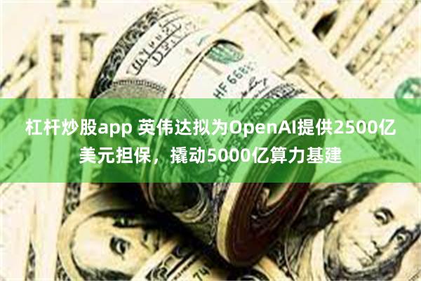杠杆炒股app 英伟达拟为OpenAI提供2500亿美元担保，撬动5000亿算力基建