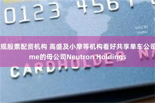 正规股票配资机构 高盛及小摩等机构看好共享单车公司Lime的母公司Neutron Holdings