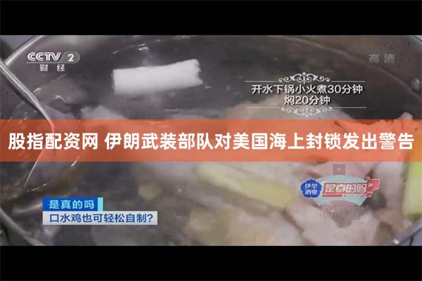 股指配资网 伊朗武装部队对美国海上封锁发出警告