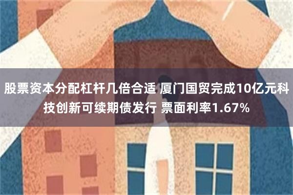 股票资本分配杠杆几倍合适 厦门国贸完成10亿元科技创新可续期债发行 票面利率1.67%