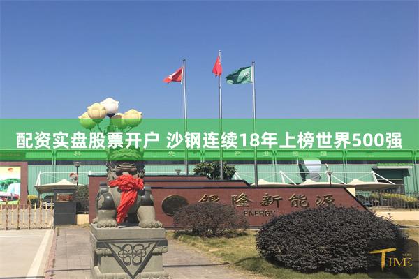 配资实盘股票开户 沙钢连续18年上榜世界500强