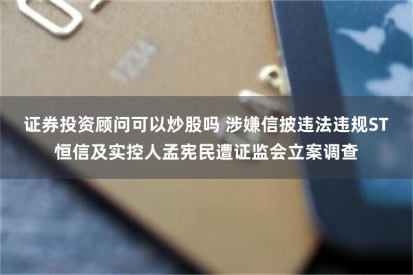 证券投资顾问可以炒股吗 涉嫌信披违法违规ST恒信及实控人孟宪民遭证监会立案调查