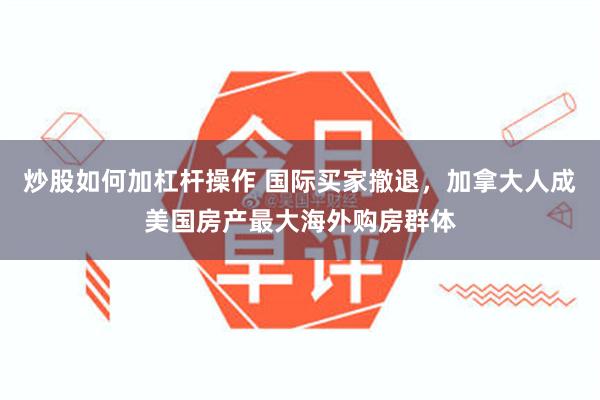 炒股如何加杠杆操作 国际买家撤退，加拿大人成美国房产最大海外购房群体