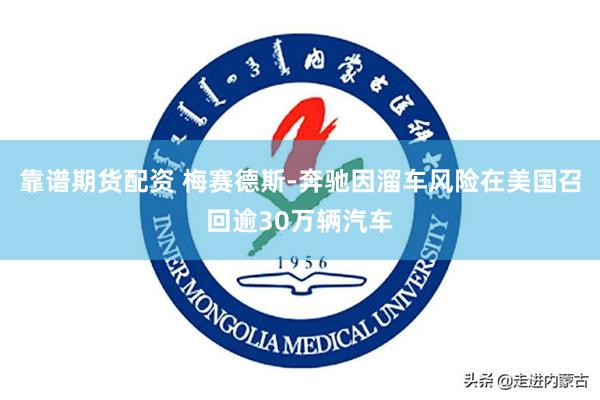 靠谱期货配资 梅赛德斯-奔驰因溜车风险在美国召回逾30万辆汽车