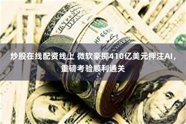 炒股在线配资线上 微软豪掷410亿美元押注AI，重磅考验顺利通关