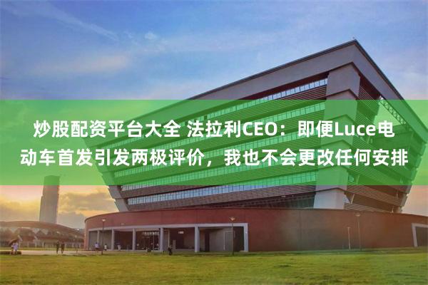 炒股配资平台大全 法拉利CEO：即便Luce电动车首发引发两极评价，我也不会更改任何安排