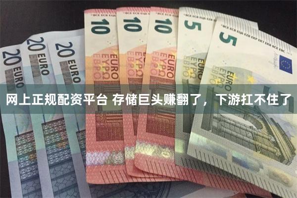 网上正规配资平台 存储巨头赚翻了，下游扛不住了