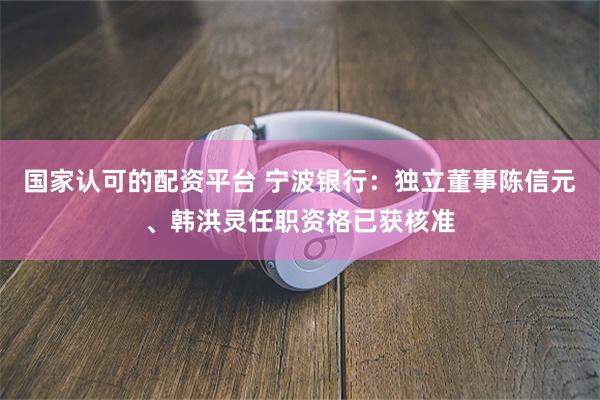国家认可的配资平台 宁波银行：独立董事陈信元、韩洪灵任职资格已获核准