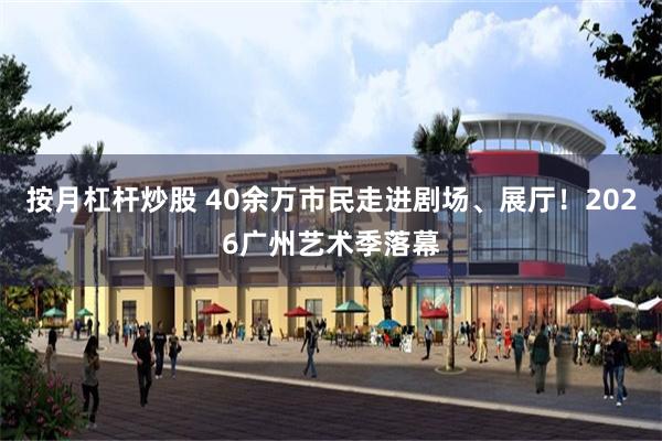 按月杠杆炒股 40余万市民走进剧场、展厅！2026广州艺术季落幕