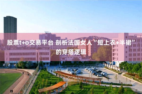 股票t+o交易平台 剖析法国女人“短上衣+半裙”的穿搭逻辑