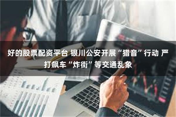 好的股票配资平台 银川公安开展“猎音”行动 严打飙车“炸街”等交通乱象