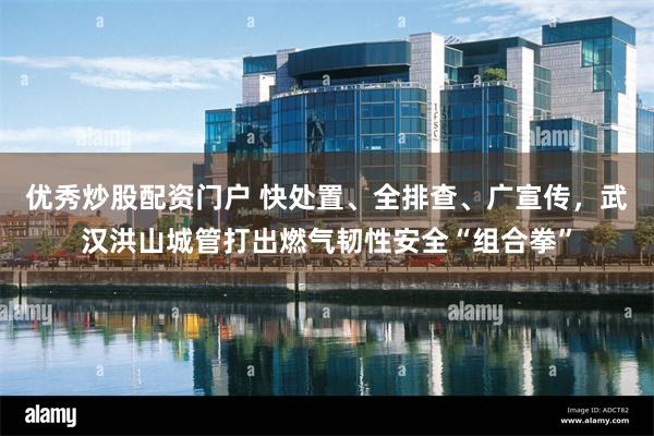 优秀炒股配资门户 快处置、全排查、广宣传，武汉洪山城管打出燃气韧性安全“组合拳”
