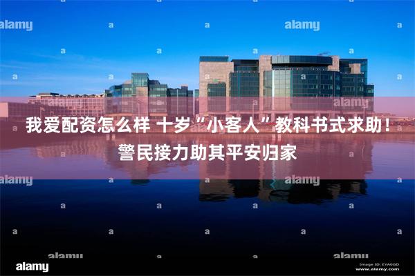 我爱配资怎么样 十岁“小客人”教科书式求助！警民接力助其平安归家