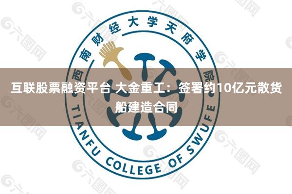互联股票融资平台 大金重工：签署约10亿元散货船建造合同