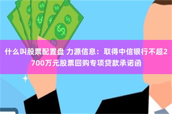 什么叫股票配置盘 力源信息：取得中信银行不超2700万元股票回购专项贷款承诺函