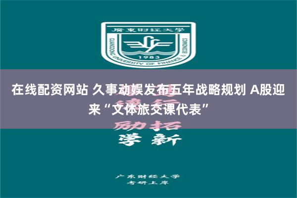 在线配资网站 久事动娱发布五年战略规划 A股迎来“文体旅交课代表”