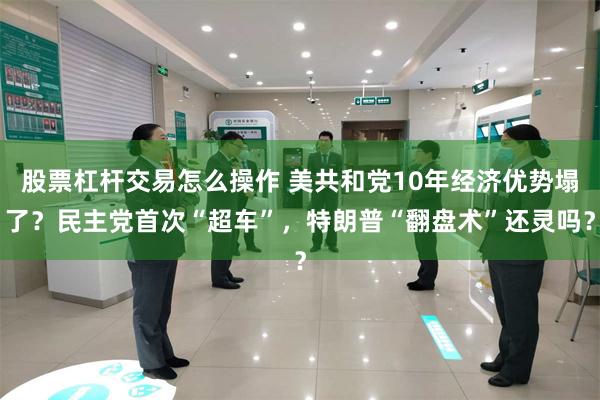 股票杠杆交易怎么操作 美共和党10年经济优势塌了？民主党首次“超车”，特朗普“翻盘术”还灵吗？