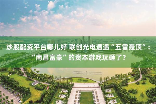 炒股配资平台哪儿好 联创光电遭遇“五雷轰顶”：“南昌富豪”的资本游戏玩砸了？