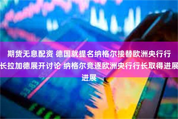 期货无息配资 德国就提名纳格尔接替欧洲央行行长拉加德展开讨论 纳格尔竞逐欧洲央行行长取得进展