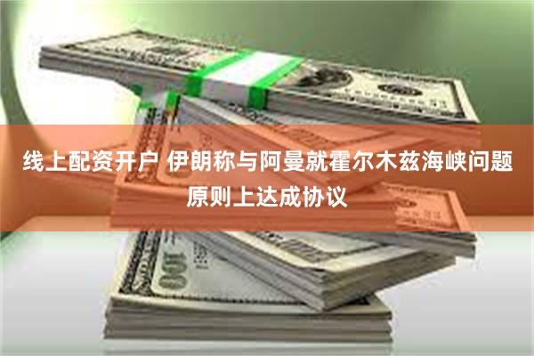 线上配资开户 伊朗称与阿曼就霍尔木兹海峡问题原则上达成协议